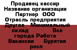 Продавец-кассир › Название организации ­ Партнер, ООО › Отрасль предприятия ­ Другое › Минимальный оклад ­ 46 000 - Все города Работа » Вакансии   . Бурятия респ.